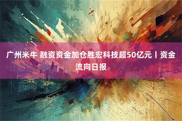 广州米牛 融资资金加仓胜宏科技超50亿元丨资金流向日报