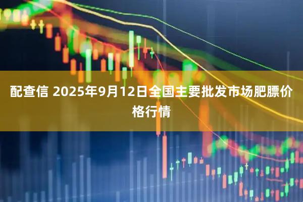 配查信 2025年9月12日全国主要批发市场肥膘价格行情