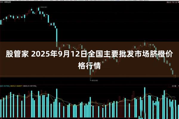 股管家 2025年9月12日全国主要批发市场脐橙价格行情