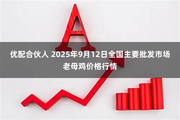 优配合伙人 2025年9月12日全国主要批发市场老母鸡价格行情