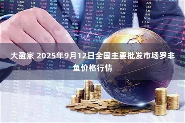 大盈家 2025年9月12日全国主要批发市场罗非鱼价格行情