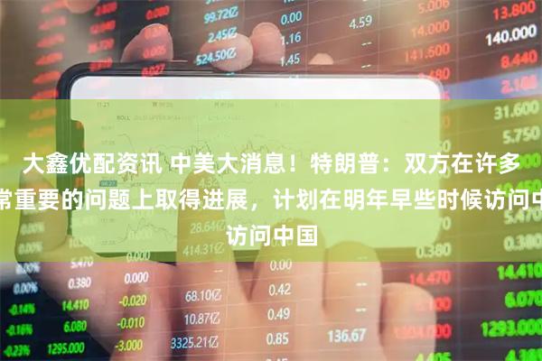 大鑫优配资讯 中美大消息！特朗普：双方在许多非常重要的问题上取得进展，计划在明年早些时候访问中国