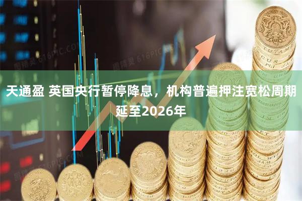 天通盈 英国央行暂停降息，机构普遍押注宽松周期延至2026年