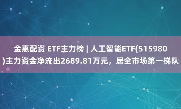 金惠配资 ETF主力榜 | 人工智能ETF(515980)主力资金净流出2689.81万元，居全市场第一梯队
