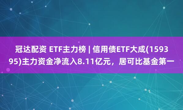 冠达配资 ETF主力榜 | 信用债ETF大成(159395)主力资金净流入8.11亿元，居可比基金第一