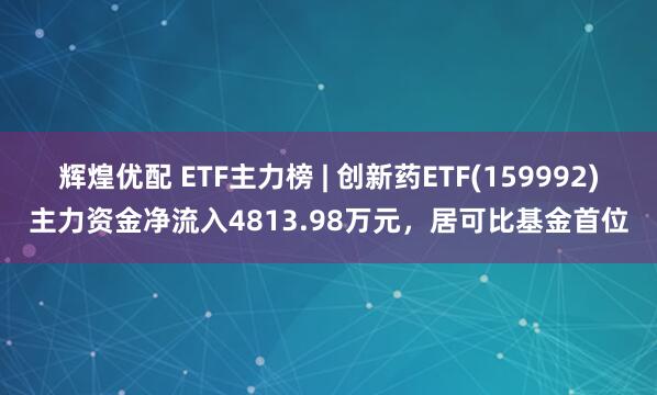辉煌优配 ETF主力榜 | 创新药ETF(159992)主力资金净流入4813.98万元，居可比基金首位