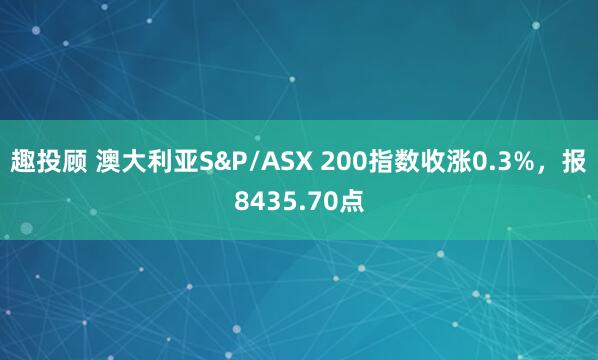趣投顾 澳大利亚S&P/ASX 200指数收涨0.3%，报8435.70点