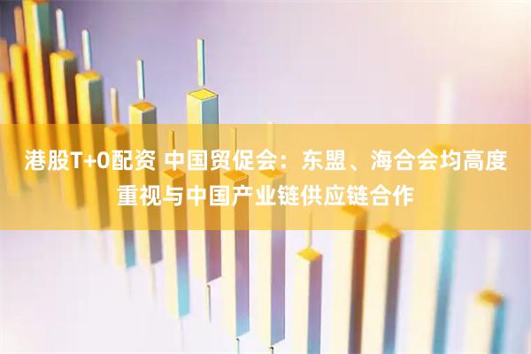 港股T+0配资 中国贸促会：东盟、海合会均高度重视与中国产业链供应链合作