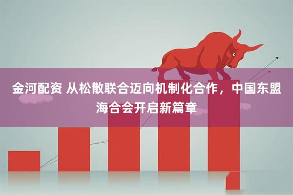 金河配资 从松散联合迈向机制化合作，中国东盟海合会开启新篇章