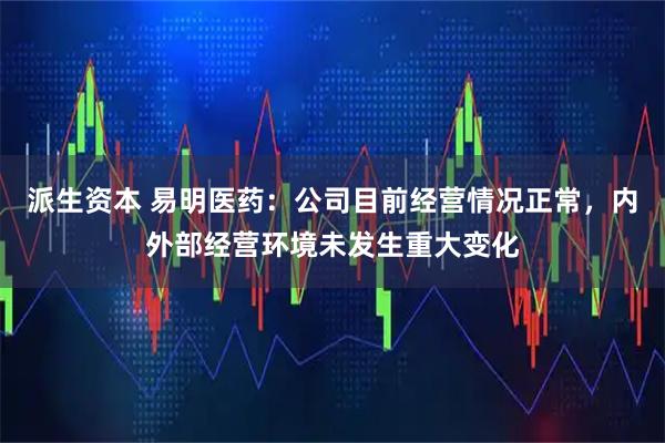 派生资本 易明医药：公司目前经营情况正常，内外部经营环境未发生重大变化