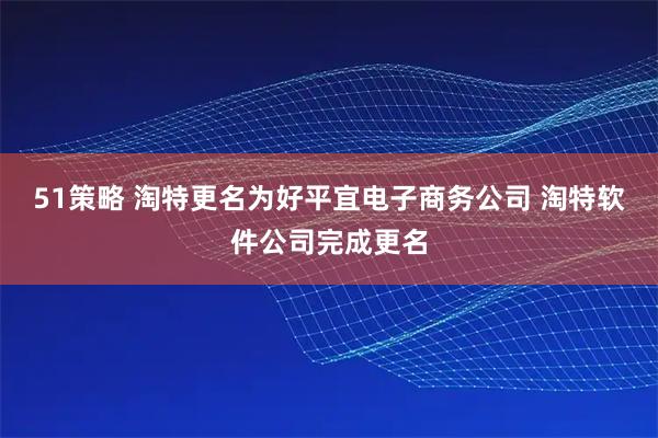 51策略 淘特更名为好平宜电子商务公司 淘特软件公司完成更名