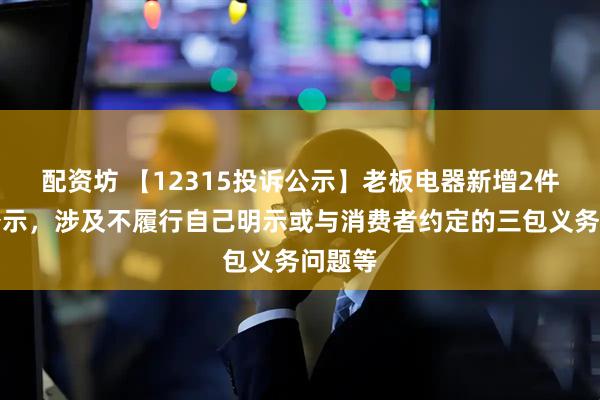配资坊 【12315投诉公示】老板电器新增2件投诉公示，涉及不履行自己明示或与消费者约定的三包义务问题等