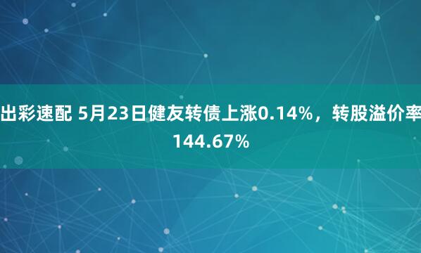 出彩速配 5月23日健友转债上涨0.14%，转股溢价率144.67%
