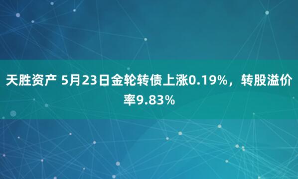 天胜资产 5月23日金轮转债上涨0.19%，转股溢价率9.83%