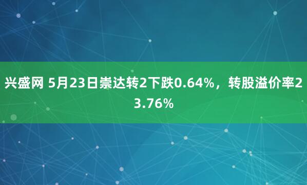 兴盛网 5月23日崇达转2下跌0.64%，转股溢价率23.76%