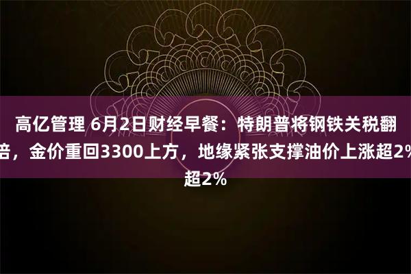 高亿管理 6月2日财经早餐：特朗普将钢铁关税翻倍，金价重回3300上方，地缘紧张支撑油价上涨超2%