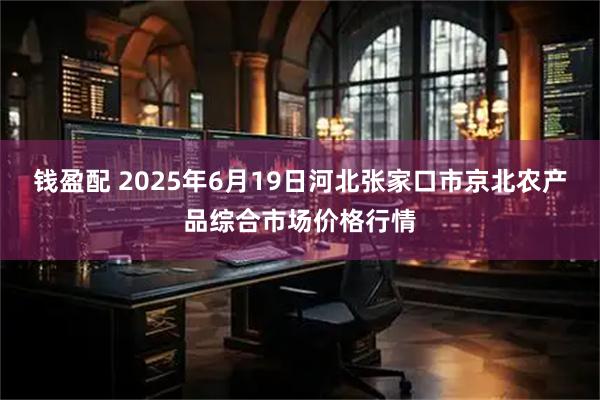 钱盈配 2025年6月19日河北张家口市京北农产品综合市场价格行情
