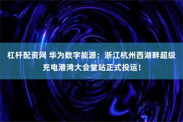 杠杆配资网 华为数字能源：浙江杭州西湖畔超级充电港湾大会堂站正式投运！