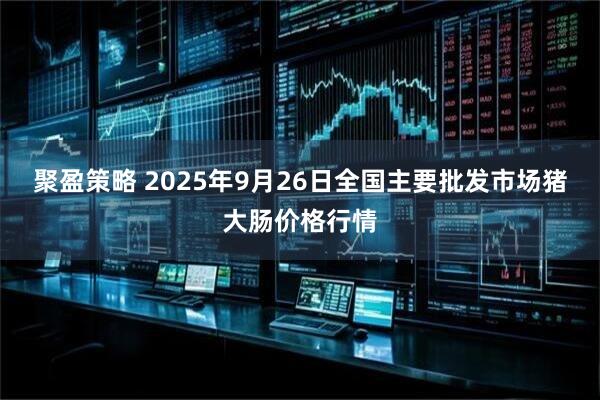聚盈策略 2025年9月26日全国主要批发市场猪大肠价格行情