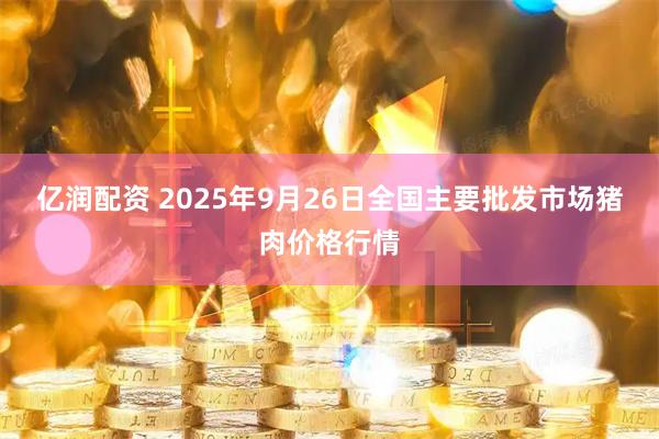 亿润配资 2025年9月26日全国主要批发市场猪肉价格行情