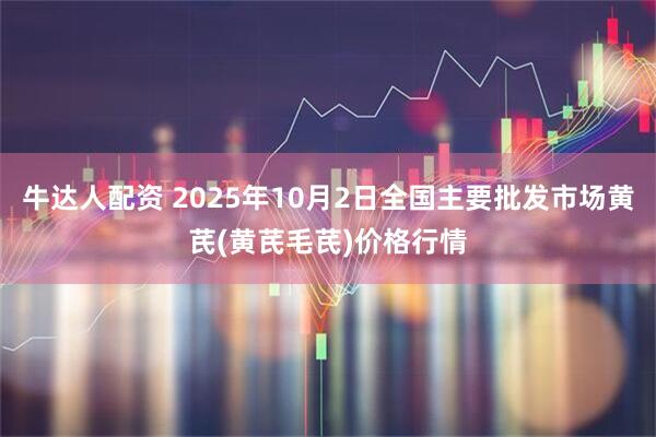 牛达人配资 2025年10月2日全国主要批发市场黄芪(黄芪毛芪)价格行情