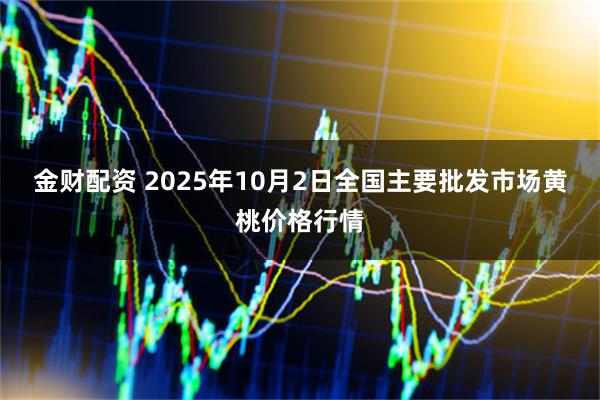 金财配资 2025年10月2日全国主要批发市场黄桃价格行情