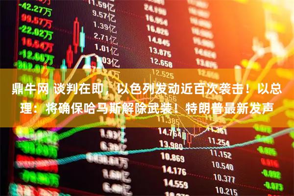 鼎牛网 谈判在即，以色列发动近百次袭击！以总理：将确保哈马斯解除武装！特朗普最新发声