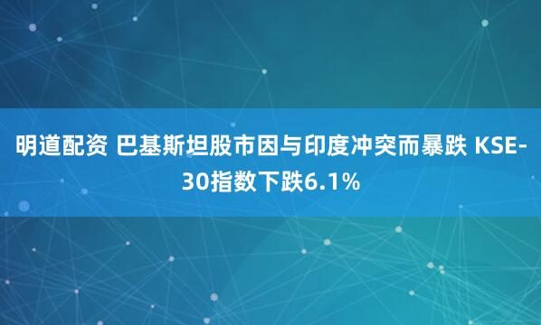 明道配资 巴基斯坦股市因与印度冲突而暴跌 KSE-30指数下跌6.1%