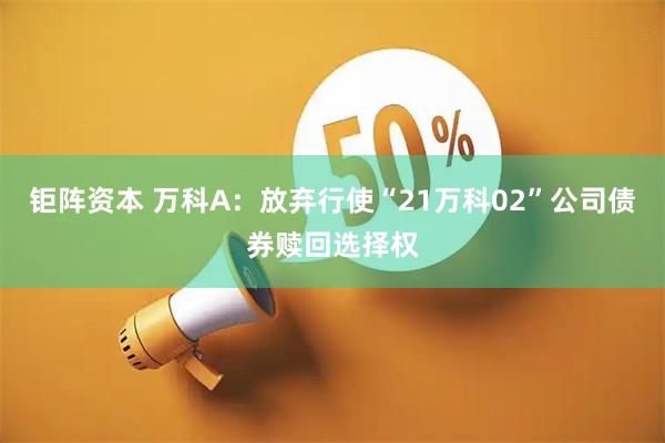 钜阵资本 万科A：放弃行使“21万科02”公司债券赎回选择权