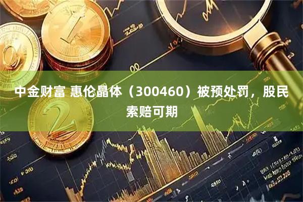 中金财富 惠伦晶体（300460）被预处罚，股民索赔可期
