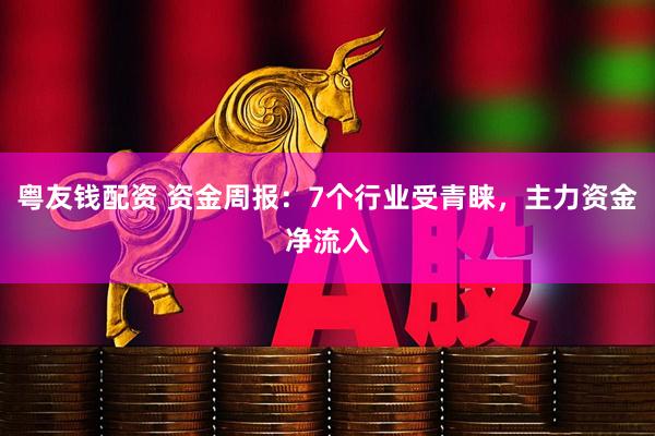 粤友钱配资 资金周报：7个行业受青睐，主力资金净流入