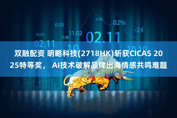 双融配资 明略科技(2718HK)斩获CICAS 2025特等奖， AI技术破解品牌出海情感共鸣难题