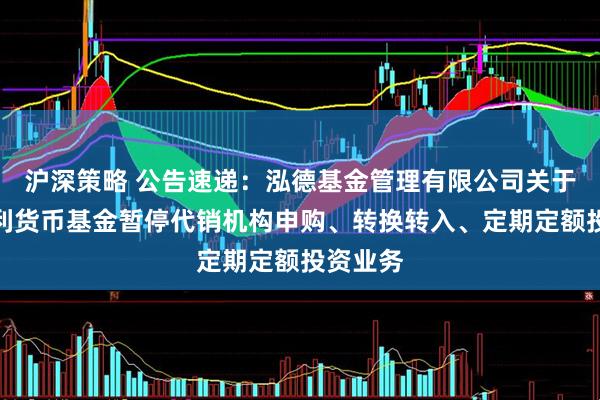 沪深策略 公告速递：泓德基金管理有限公司关于泓德添利货币基金暂停代销机构申购、转换转入、定期定额投资业务