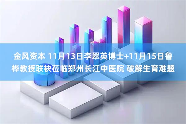 金风资本 11月13日李翠英博士+11月15日鲁桦教授联袂莅临郑州长江中医院 破解生育难题