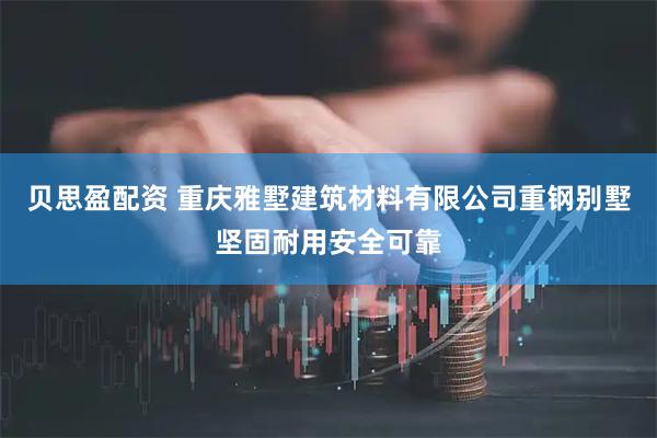 贝思盈配资 重庆雅墅建筑材料有限公司重钢别墅坚固耐用安全可靠