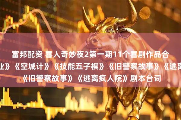 富邦配资 喜人奇妙夜2第一期11个喜剧作品合集：《史密撕再就业》《空城计》《技能五子棋》《旧警察故事》《逃离疯人院》剧本台词